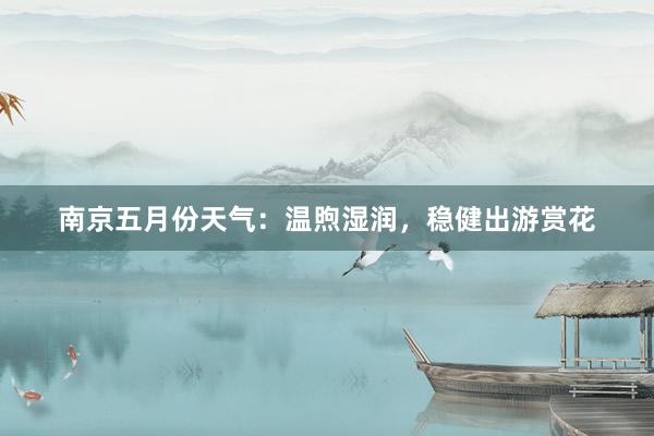 南京五月份天气：温煦湿润，稳健出游赏花