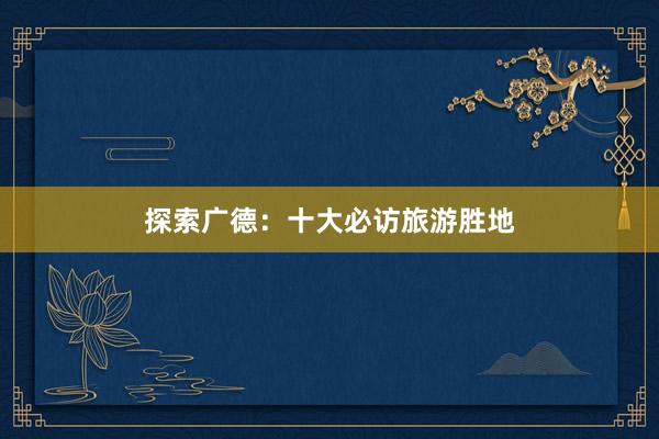 探索广德：十大必访旅游胜地