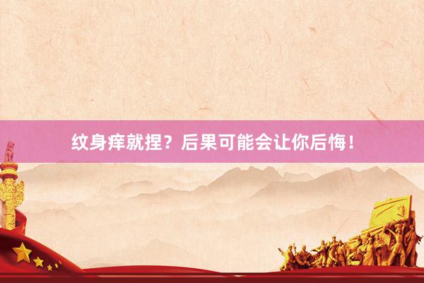 纹身痒就捏？后果可能会让你后悔！