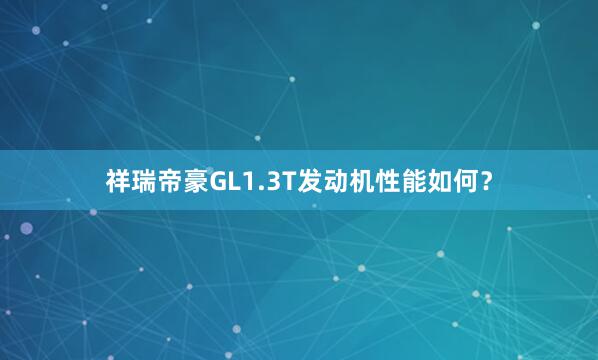 祥瑞帝豪GL1.3T发动机性能如何？