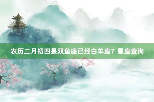 农历二月初四是双鱼座已经白羊座？星座查询