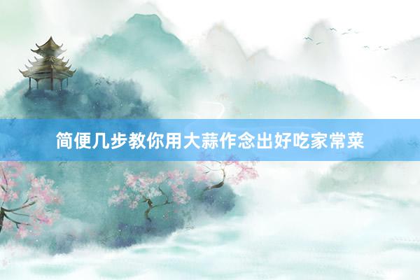 简便几步教你用大蒜作念出好吃家常菜