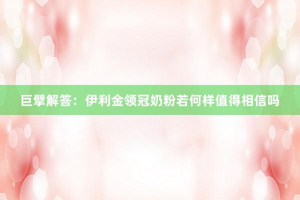 巨擘解答：伊利金领冠奶粉若何样值得相信吗