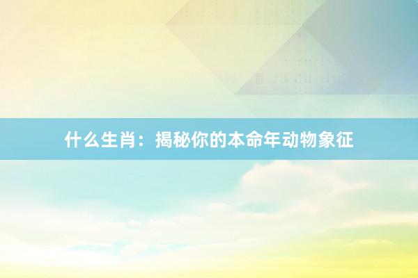什么生肖：揭秘你的本命年动物象征
