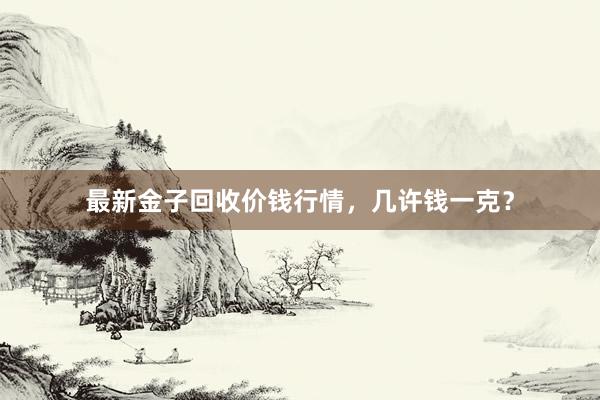 最新金子回收价钱行情，几许钱一克？