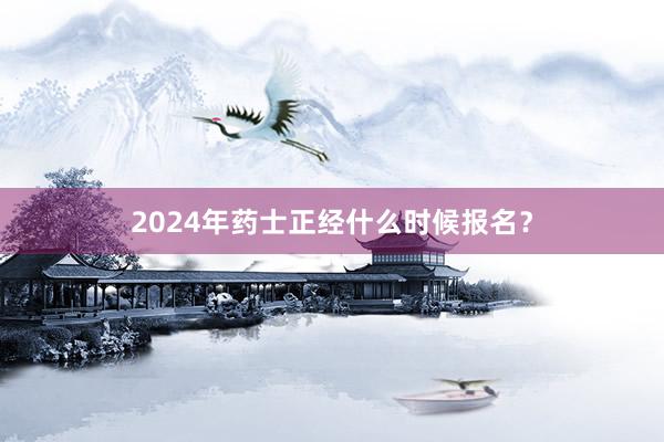 2024年药士正经什么时候报名？