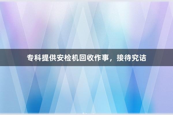 专科提供安检机回收作事，接待究诘