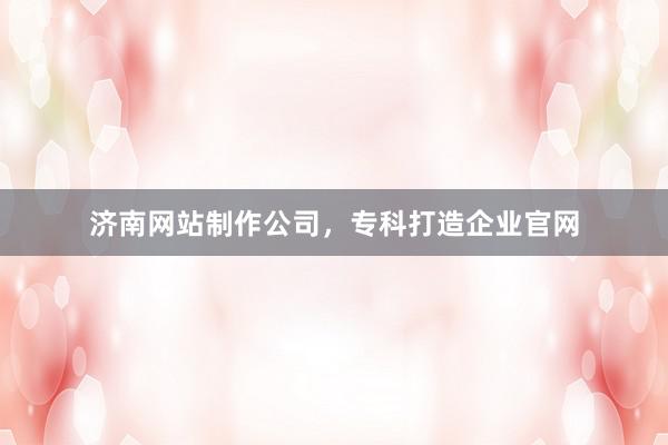 济南网站制作公司，专科打造企业官网