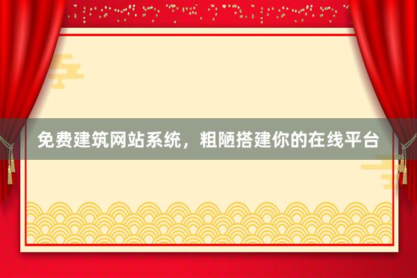 免费建筑网站系统，粗陋搭建你的在线平台