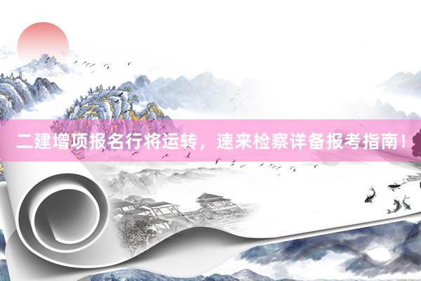 二建增项报名行将运转，速来检察详备报考指南！
